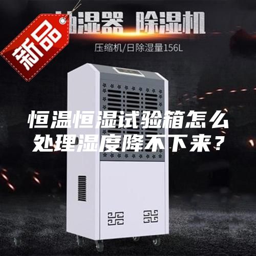 恒溫恒濕試驗箱怎么處理濕度降不下來?