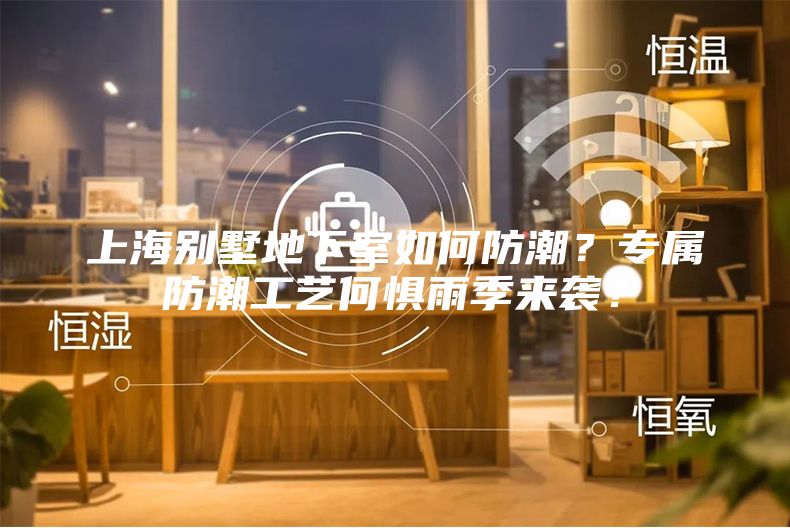 上海別墅地下室如何防潮？專屬防潮工藝何懼雨季來襲？