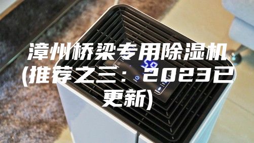 漳州橋梁專用除濕機(推薦之三:2023已更新)