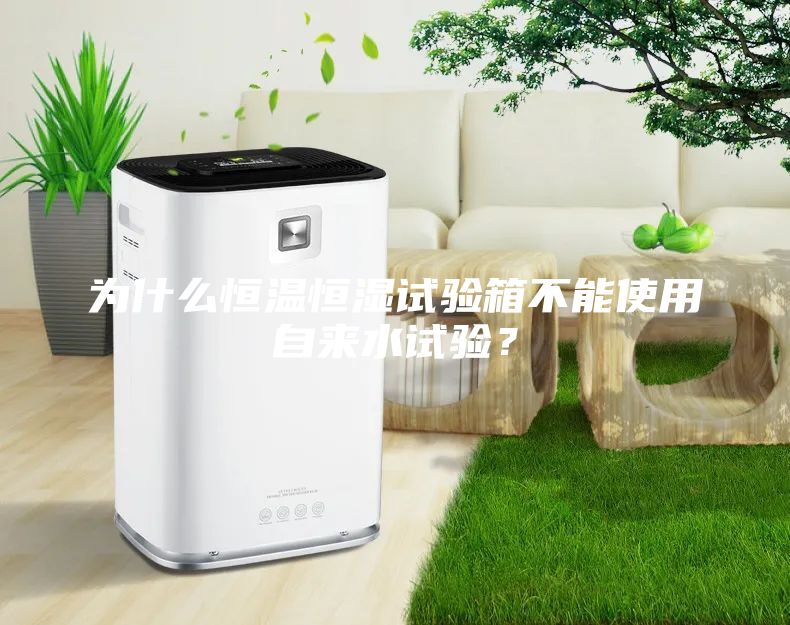 為什么恒溫恒濕試驗箱不能使用自來水試驗?