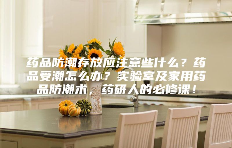 藥品防潮存放應(yīng)注意些什么？藥品受潮怎么辦？實(shí)驗(yàn)室及家用藥品防潮術(shù)，藥研人的必修課！