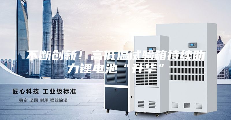 不斷創(chuàng)新!高低溫試驗(yàn)箱持續(xù)助力鋰電池“升華”