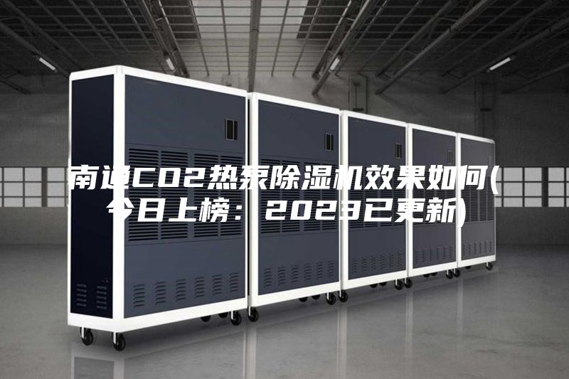南通CO2熱泵除濕機(jī)效果如何(今日上榜:2023已更新)