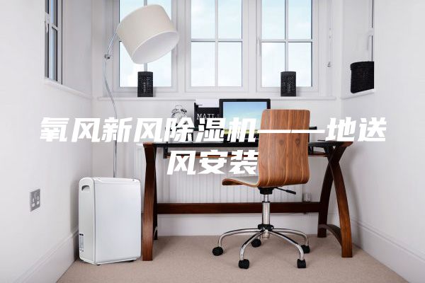 氧風(fēng)新風(fēng)除濕機(jī)——地送風(fēng)安裝