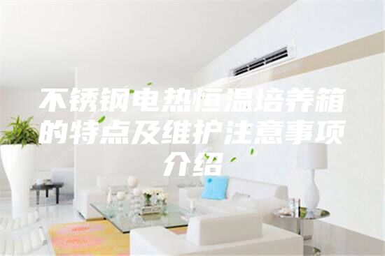 不銹鋼電熱恒溫培養箱的特點及維護注意事項介紹