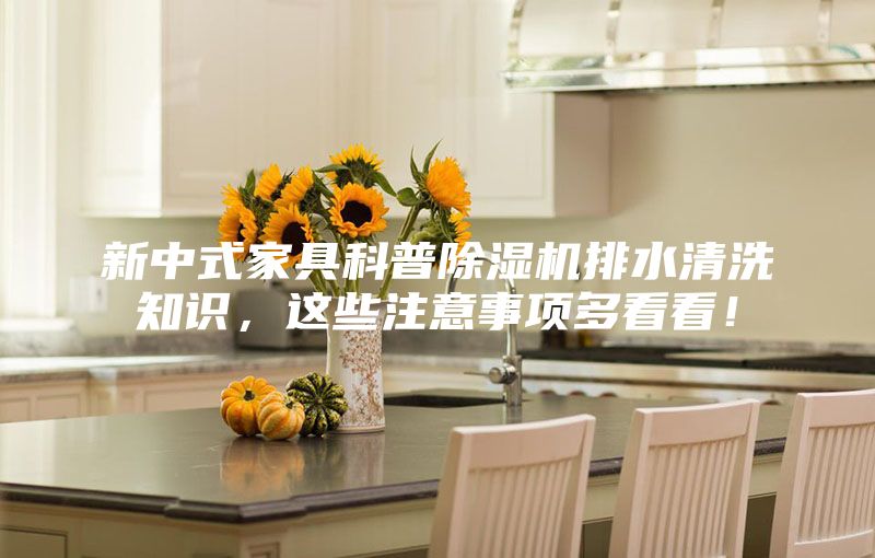 新中式家具科普除濕機(jī)排水清洗知識，這些注意事項(xiàng)多看看！