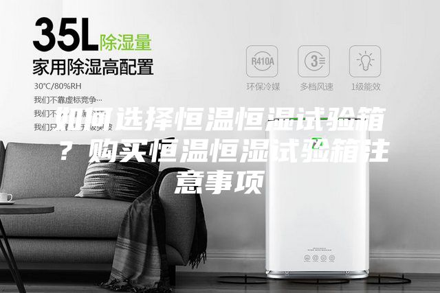 如何選擇恒溫恒濕試驗箱？購買恒溫恒濕試驗箱注意事項