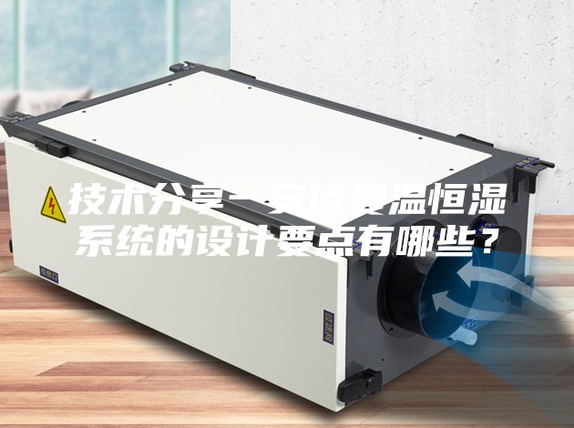 技術(shù)分享一安詩(shī)曼溫恒濕系統(tǒng)的設(shè)計(jì)要點(diǎn)有哪些?