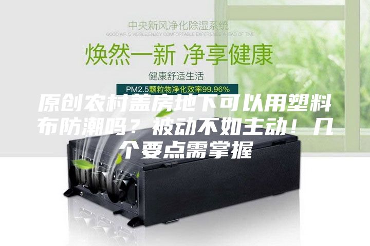 原創農村蓋房地下可以用塑料布防潮嗎？被動不如主動！幾個要點需掌握
