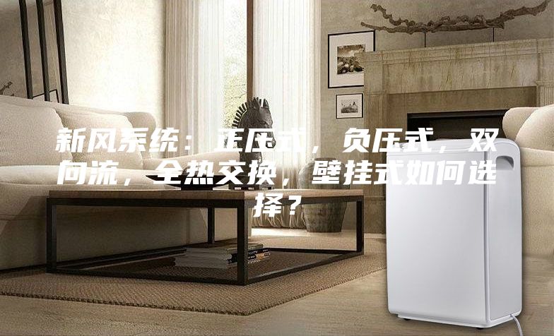 新風(fēng)系統(tǒng):正壓式,負(fù)壓式,雙向流,全熱交換,壁掛式如何選擇?