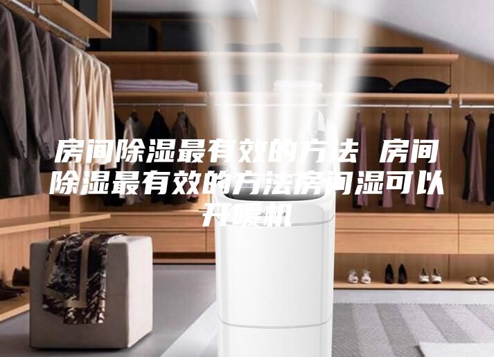 房間除濕最有效的方法 房間除濕最有效的方法房間濕可以開暖機(jī)