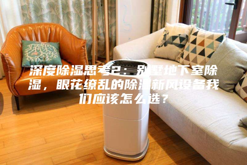 深度除濕思考2：別墅地下室除濕，眼花繚亂的除濕新風(fēng)設(shè)備我們應(yīng)該怎么選？
