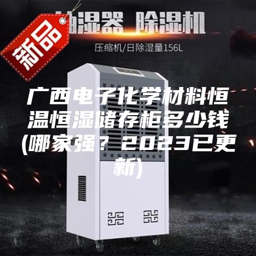 廣西電子化學材料恒溫恒濕儲存柜多少錢(哪家強？2023已更新)