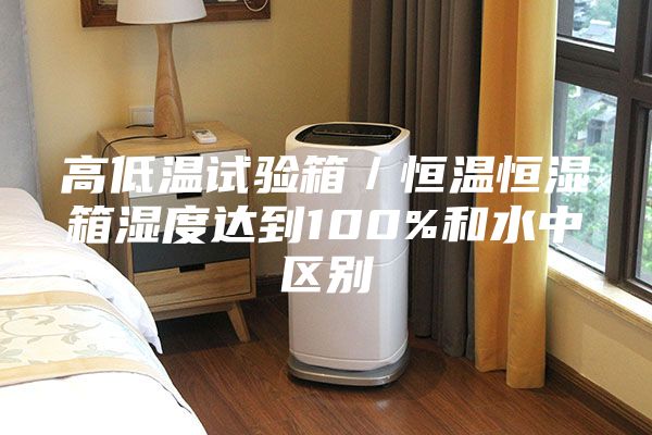 高低溫試驗箱/恒溫恒濕箱濕度達到100%和水中區(qū)別