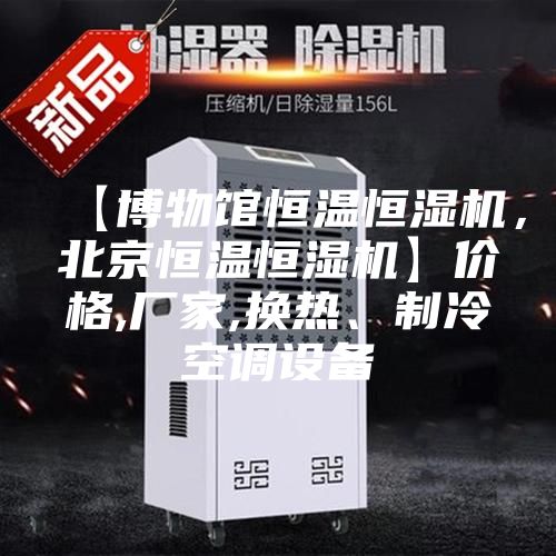 【博物館恒溫恒濕機(jī)，北京恒溫恒濕機(jī)】?jī)r(jià)格,廠家,換熱、制冷空調(diào)設(shè)備