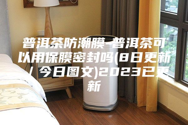 普洱茶防潮膜-普洱茶可以用保膜密封嗎(8日更新/今日?qǐng)D文)2023已更新