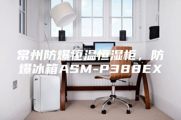 常州防爆恒溫恒濕柜,防爆冰箱ASM-P388EX