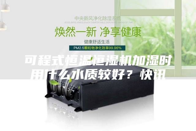 可程式恒溫恒濕機加濕時用什么水質較好?快訊