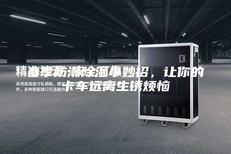 春季防潮除濕小妙招,讓你的卡車遠離生銹煩惱