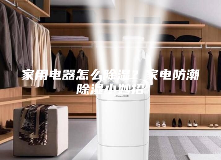 家用電器怎么除濕?家電防潮除濕小妙招