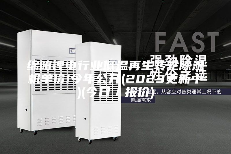 綿陽鋰電行業低溫再生轉輪除濕機單價!今年公開(2023更新中)(今日/報價)