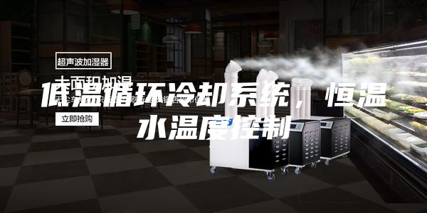 低溫循環冷卻系統,恒溫水溫度控制