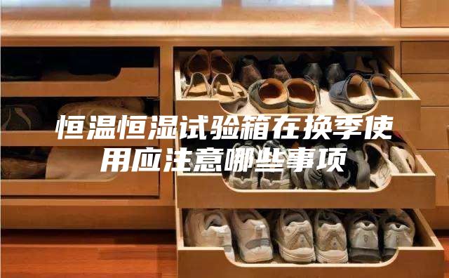 恒溫恒濕試驗(yàn)箱在換季使用應(yīng)注意哪些事項(xiàng)