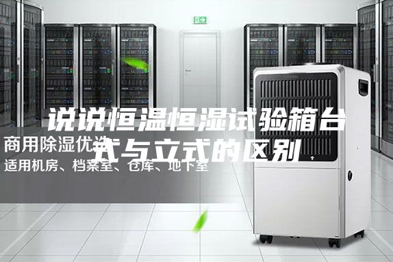 說(shuō)說(shuō)恒溫恒濕試驗(yàn)箱臺(tái)式與立式的區(qū)別