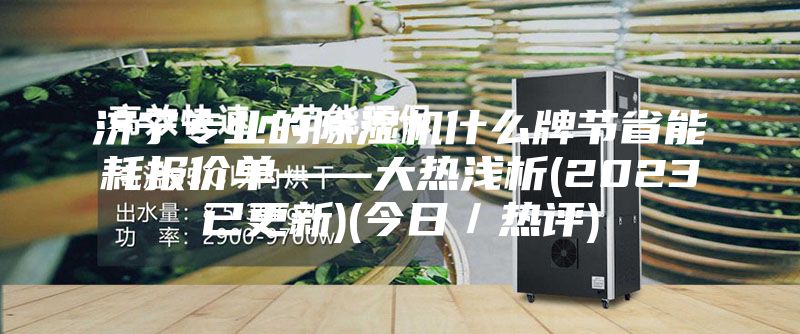 濟(jì)寧專業(yè)的除濕機什么牌節(jié)省能耗報價單——大熱淺析(2023已更新)(今日/熱評)