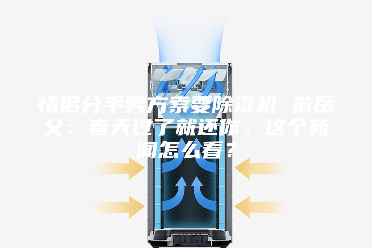 情侶分手男方索要除濕機(jī) 前岳父:春天過了就還你。這個(gè)新聞怎么看?