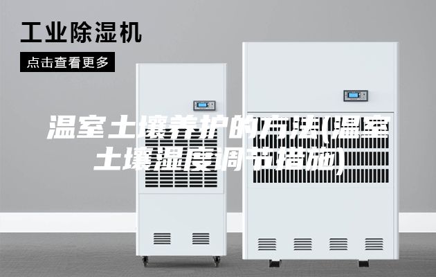 溫室土壤養(yǎng)護的方法(溫室土壤濕度調(diào)節(jié)措施)