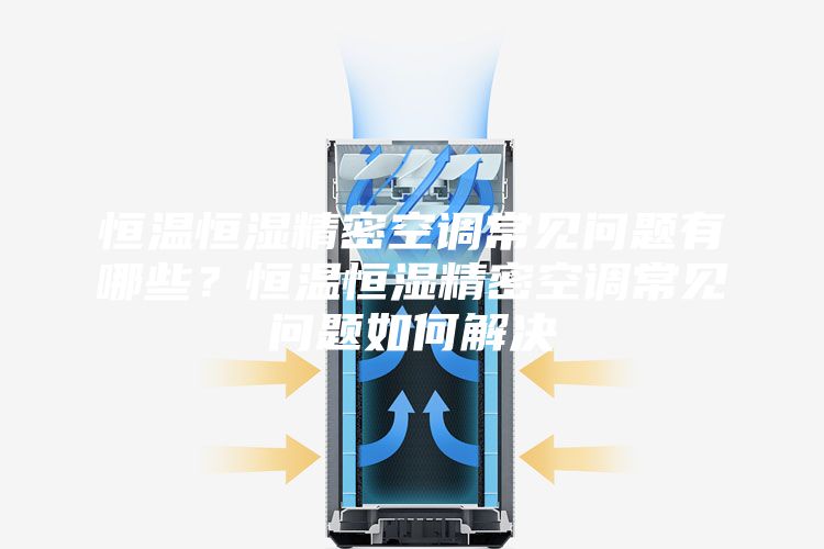 恒溫恒濕精密空調常見問題有哪些？恒溫恒濕精密空調常見問題如何解決