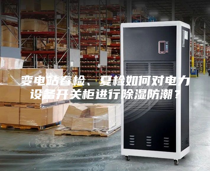 變電站春檢、夏檢如何對電力設備開關柜進行除濕防潮？
