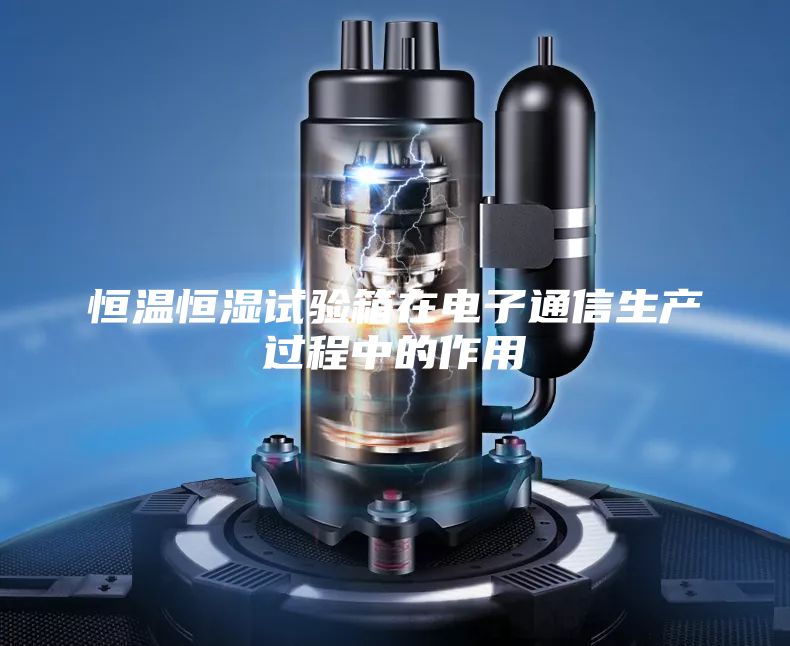 恒溫恒濕試驗(yàn)箱在電子通信生產(chǎn)過(guò)程中的作用