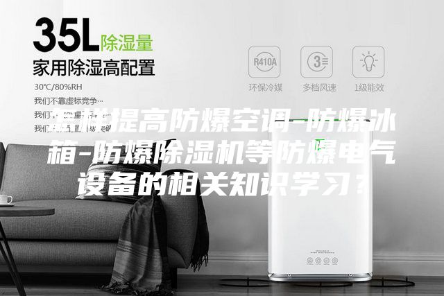 怎樣提高防爆空調-防爆冰箱-防爆除濕機等防爆電氣設備的相關知識學習?