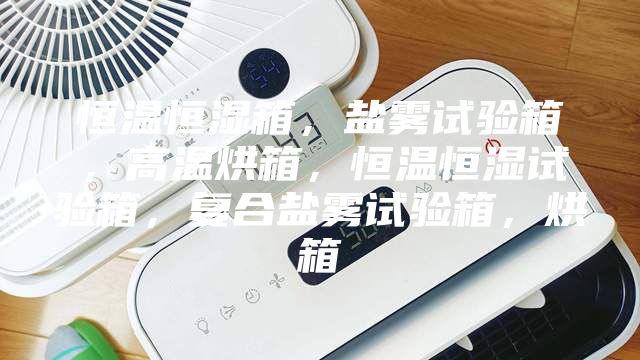 恒溫恒濕箱,鹽霧試驗箱,高溫烘箱,恒溫恒濕試驗箱,復合鹽霧試驗箱,烘箱