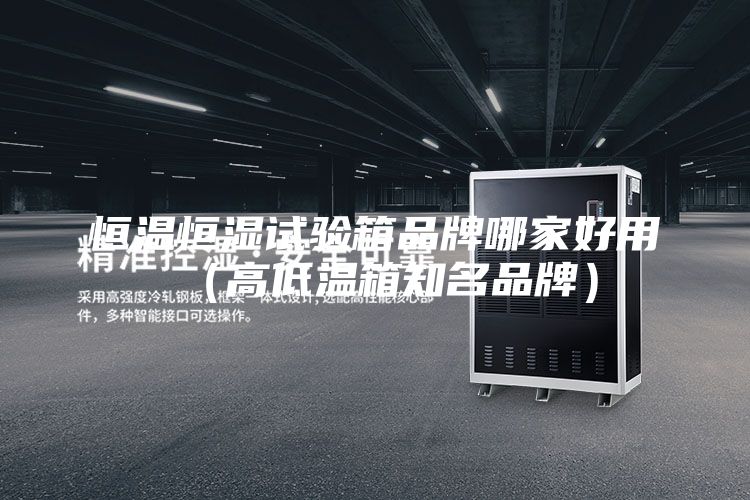 恒溫恒濕試驗箱品牌哪家好用(高低溫箱知名品牌)
