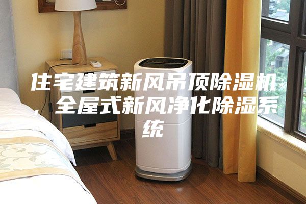 住宅建筑新風吊頂除濕機，全屋式新風凈化除濕系統