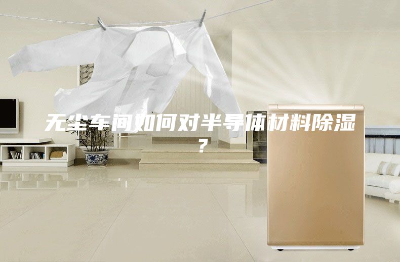 無塵車間如何對(duì)半導(dǎo)體材料除濕？
