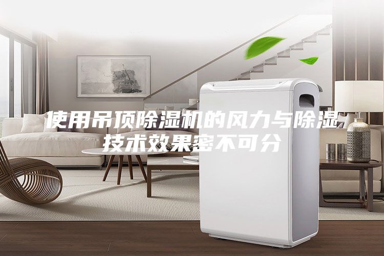 使用吊頂除濕機(jī)的風(fēng)力與除濕技術(shù)效果密不可分