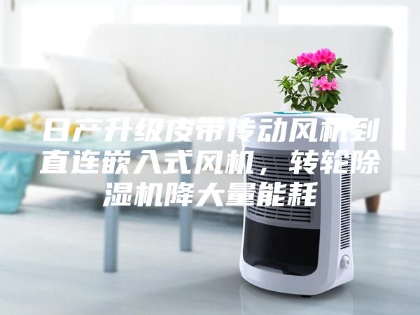 日產升級皮帶傳動風機到直連嵌入式風機，轉輪除濕機降大量能耗