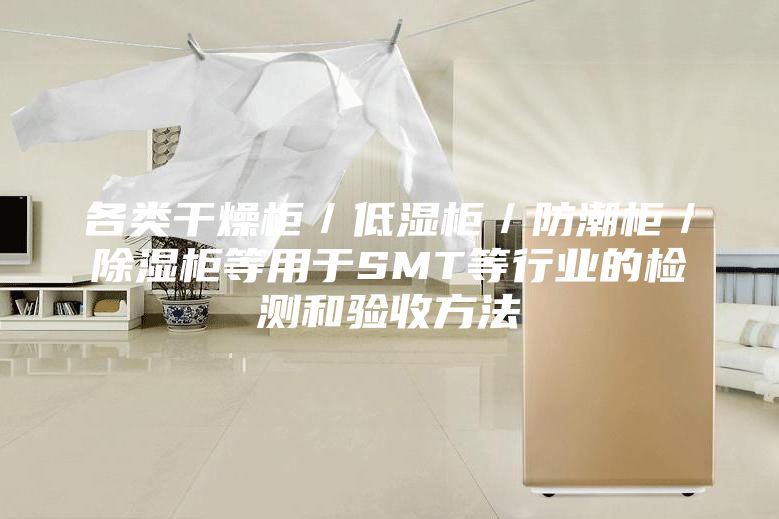 各類干燥柜/低濕柜/防潮柜/除濕柜等用于SMT等行業(yè)的檢測(cè)和驗(yàn)收方法
