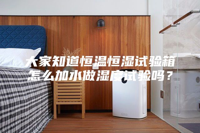 大家知道恒溫恒濕試驗箱怎么加水做濕度試驗嗎？