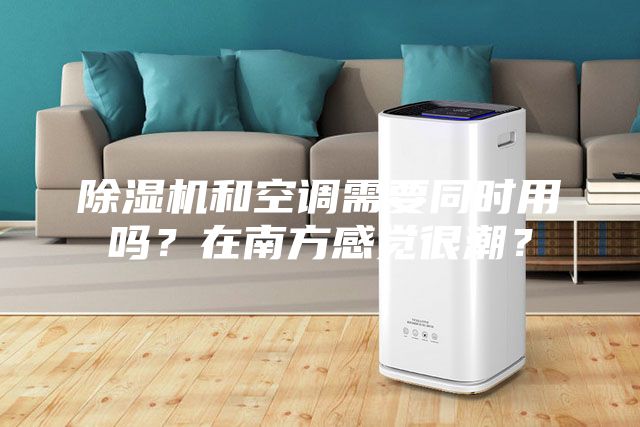 除濕機和空調需要同時用嗎？在南方感覺很潮？