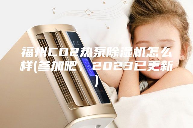 福州CO2熱泵除濕機怎么樣(參加吧，2023已更新)