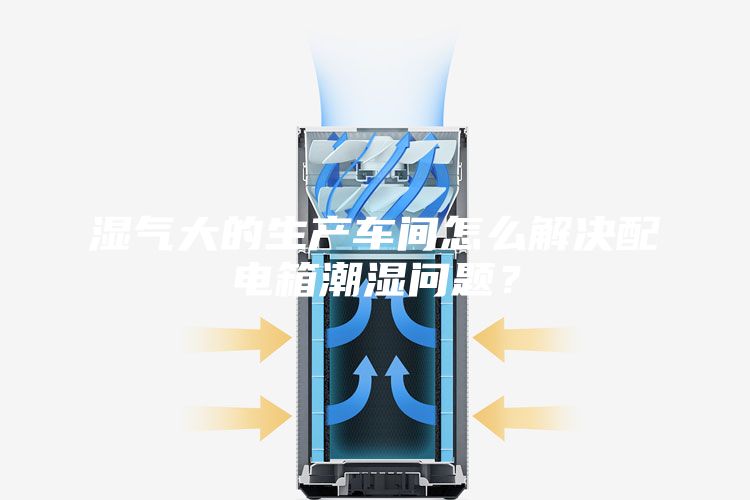 濕氣大的生產車間怎么解決配電箱潮濕問題？