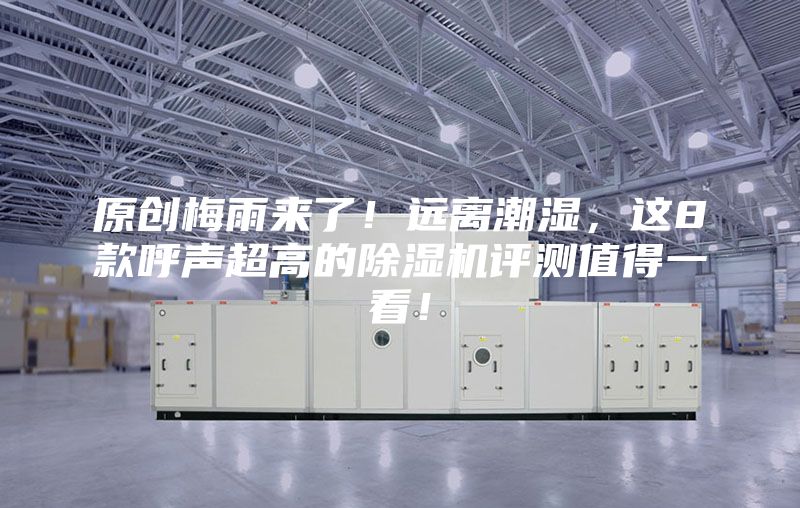 原創(chuàng)梅雨來了！遠(yuǎn)離潮濕，這8款呼聲超高的除濕機評測值得一看！