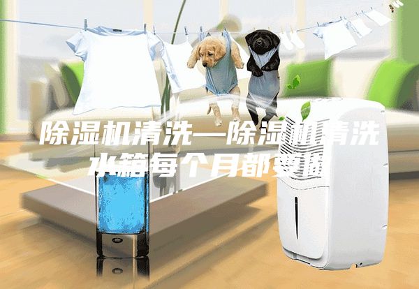 除濕機清洗—除濕機清洗水箱每個月都要做
