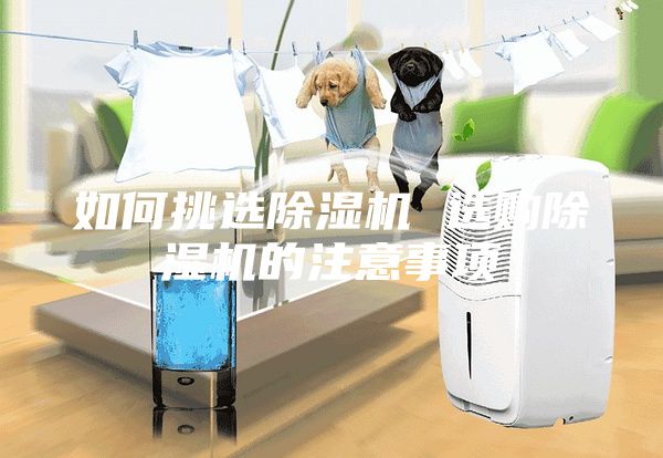 如何挑選除濕機(jī) 選購(gòu)除濕機(jī)的注意事項(xiàng)