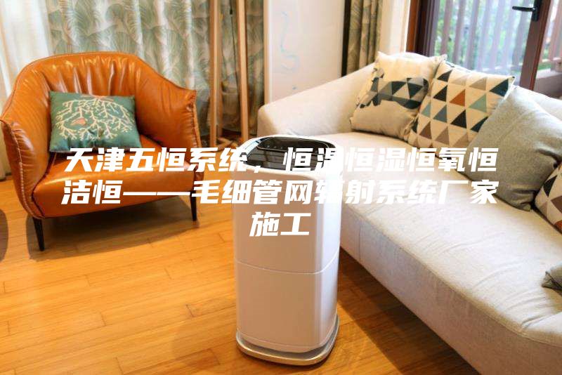 天津五恒系統,恒溫恒濕恒氧恒潔恒——毛細管網輻射系統廠家施工